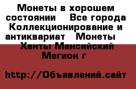 Монеты в хорошем состоянии. - Все города Коллекционирование и антиквариат » Монеты   . Ханты-Мансийский,Мегион г.